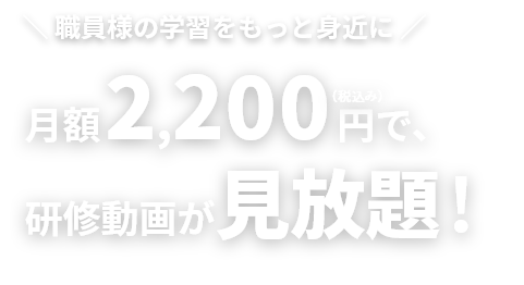 職員様の学習をもっと身近に。月額2,200円（税込み）で、研修動画が見放題！